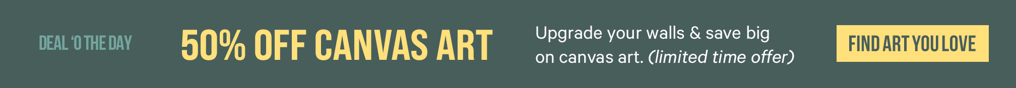 50% off Canvas art. Upgrade your walls & save big on canvas art. (limited time offer) FIND ART YOU LOVE. >