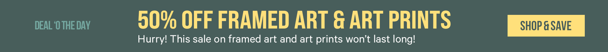 50% off Framed Art & Art Prints Hurry! This slae on framed aft and art prints wont's last long! SHOP THIS SALE. >